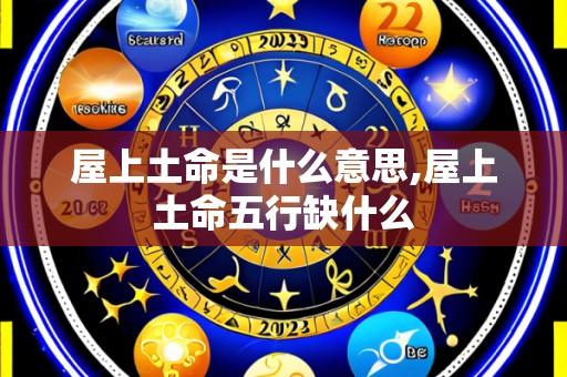 屋上土命是什么意思,屋上土命五行缺什么