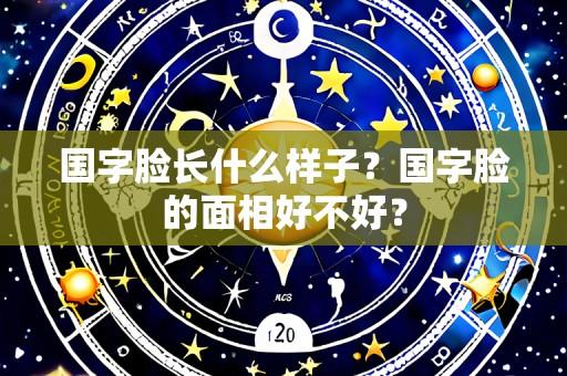 国字脸长什么样子?国字脸的面相好不好?
