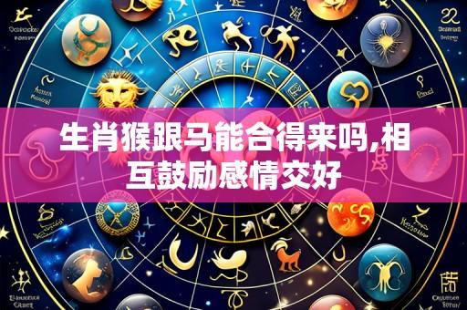 生肖猴跟马能合得来吗,相互鼓励感情交好