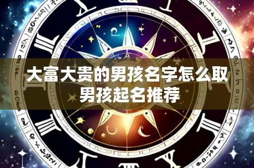 大富大贵的男孩名字怎么取 男孩起名推荐