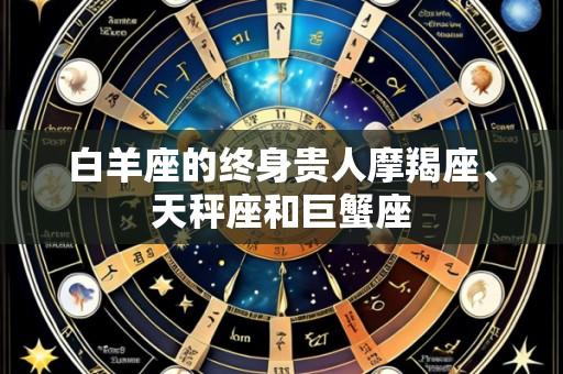 白羊座的终身贵人摩羯座、天秤座和巨蟹座