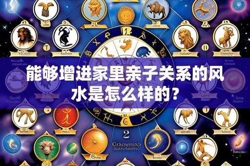 能够增进家里亲子关系的风水是怎么样的？