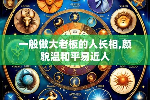 一般做大老板的人长相,颜貌温和平易近人