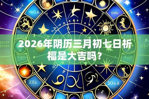 2026年阴历三月初七日祈福是大吉吗?