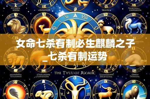 女命七杀有制必生麒麟之子_七杀有制运势