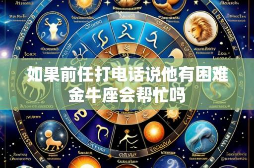 如果前任打电话说他有困难金牛座会帮忙吗