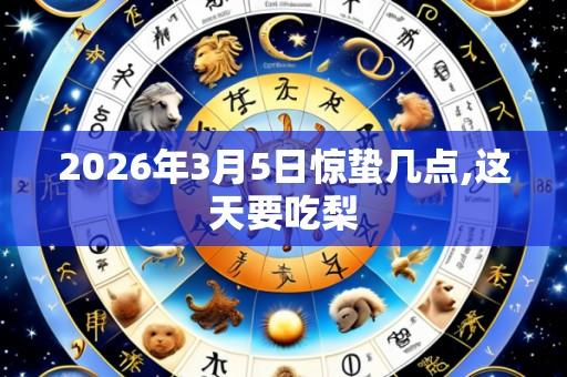 2026年3月5日惊蛰几点,这天要吃梨