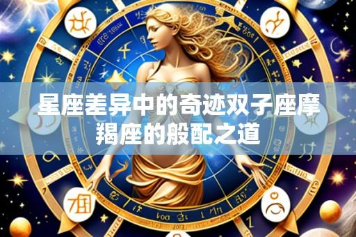 星座差异中的奇迹双子座摩羯座的般配之道