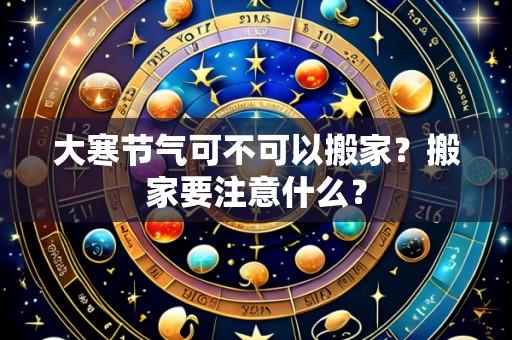 大寒节气可不可以搬家？搬家要注意什么？