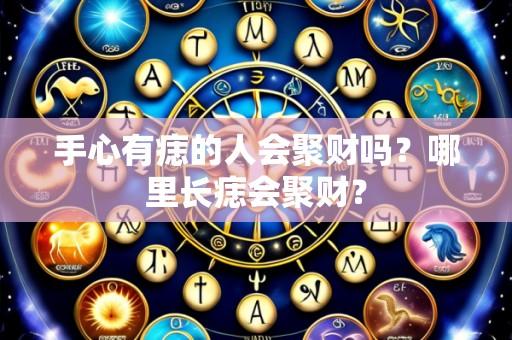 手心有痣的人会聚财吗?哪里长痣会聚财?