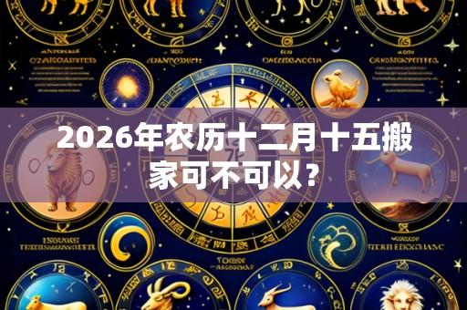 2026年农历十二月十五搬家可不可以？