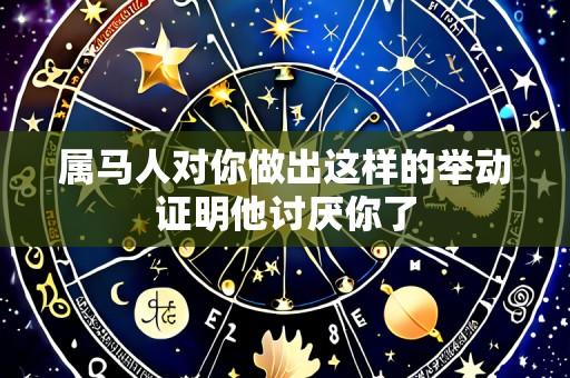 属马人对你做出这样的举动证明他讨厌你了