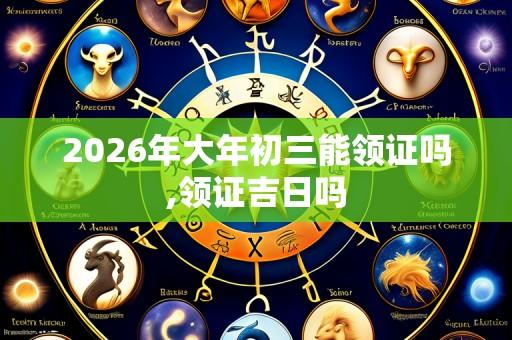 2026年大年初三能领证吗,领证吉日吗