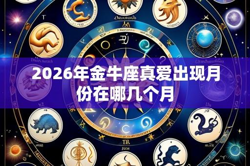 2026年金牛座真爱出现月份在哪几个月
