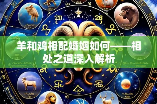 羊和鸡相配婚姻如何——相处之道深入解析