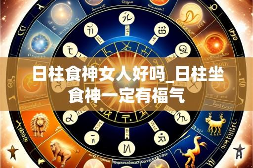 日柱食神女人好吗_日柱坐食神一定有福气