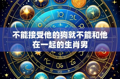 不能接受他的狗就不能和他在一起的生肖男