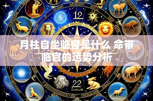 月柱自坐临官是什么 命带临官的运势分析
