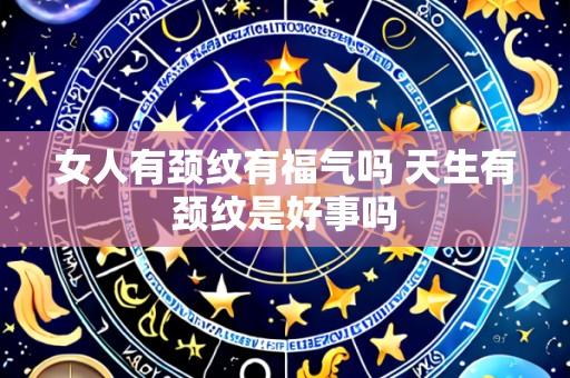 女人有颈纹有福气吗 天生有颈纹是好事吗