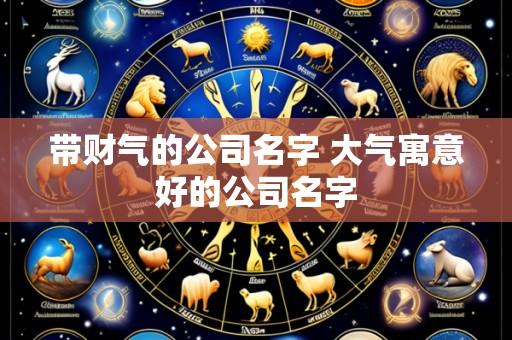 带财气的公司名字 大气寓意好的公司名字