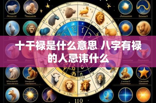 十干禄是什么意思 八字有禄的人忌讳什么