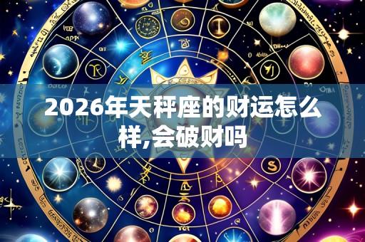 2026年天秤座的财运怎么样,会破财吗
