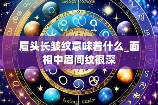 眉头长皱纹意味着什么_面相中眉间纹很深