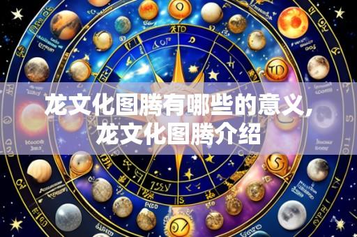 龙文化图腾有哪些的意义,龙文化图腾介绍