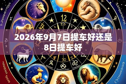 2026年9月7日提车好还是8日提车好