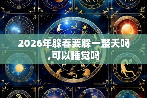 2026年躲春要躲一整天吗,可以睡觉吗