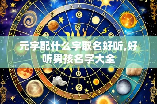 元字配什么字取名好听,好听男孩名字大全