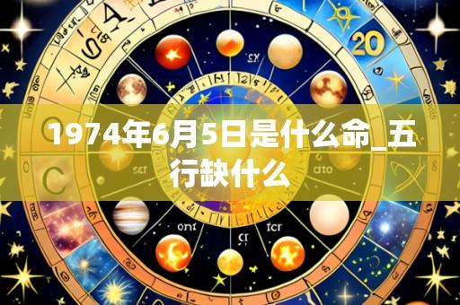 1974年6月5日是什么命_五行缺什么