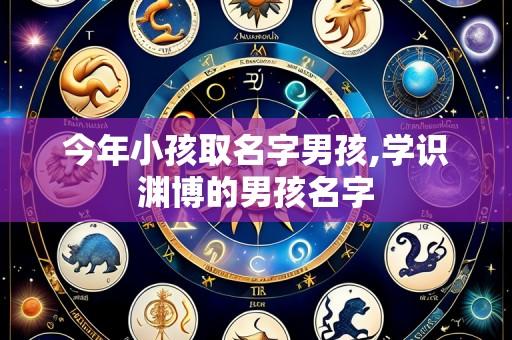 今年小孩取名字男孩,学识渊博的男孩名字