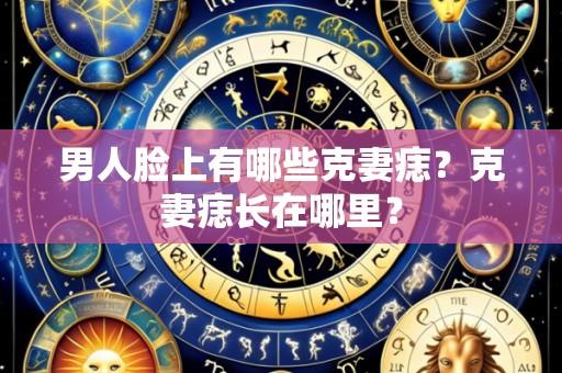 男人脸上有哪些克妻痣?克妻痣长在哪里?