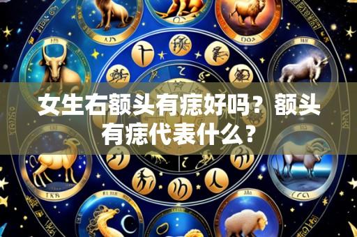 女生右额头有痣好吗？额头有痣代表什么？