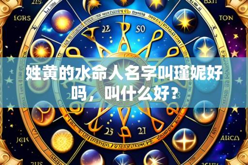 姓黄的水命人名字叫瑾妮好吗，叫什么好？