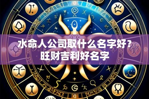 水命人公司取什么名字好？旺财吉利好名字
