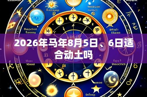 2026年马年8月5日、6日适合动土吗