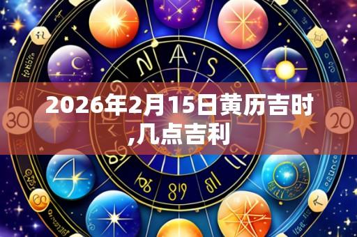 2026年2月15日黄历吉时,几点吉利