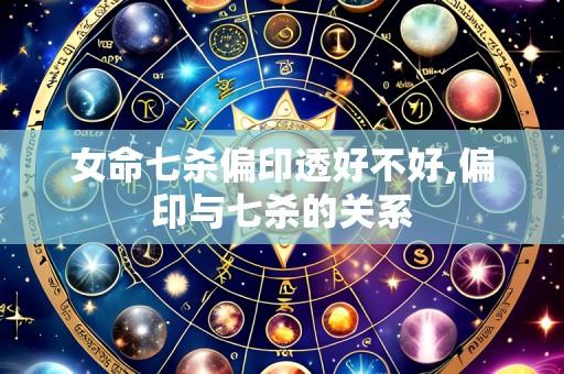 女命七杀偏印透好不好,偏印与七杀的关系