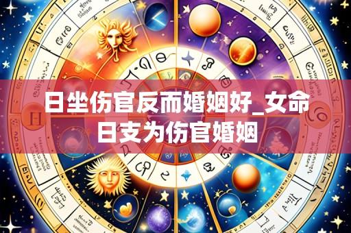 日坐伤官反而婚姻好_女命日支为伤官婚姻