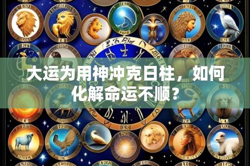 大运为用神冲克日柱，如何化解命运不顺？
