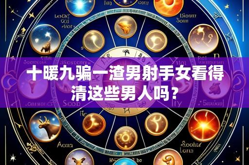 十暖九骗一渣男射手女看得清这些男人吗？