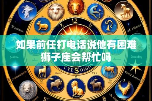 如果前任打电话说他有困难狮子座会帮忙吗
