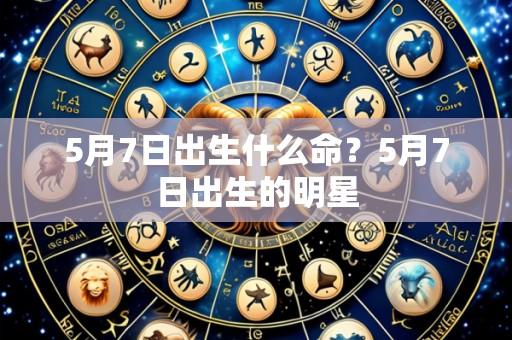 5月7日出生什么命?5月7日出生的明星