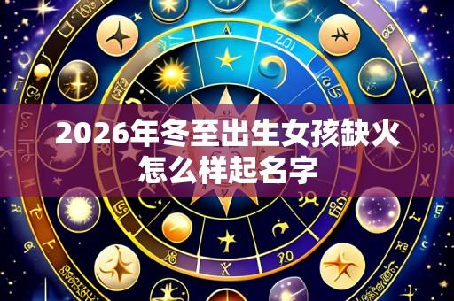 2026年冬至出生女孩缺火怎么样起名字