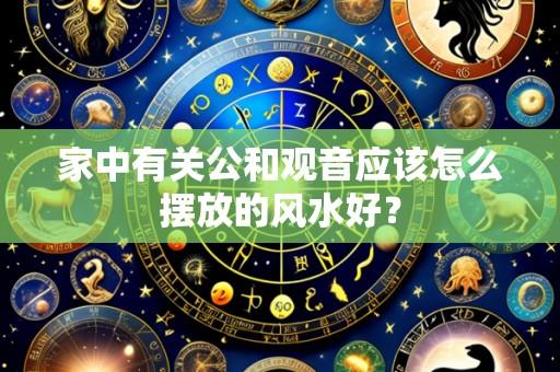 家中有关公和观音应该怎么摆放的风水好?