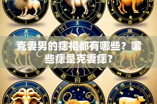 克妻男的痣相都有哪些?哪些痣是克妻痣?