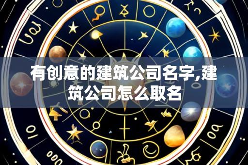 有创意的建筑公司名字,建筑公司怎么取名