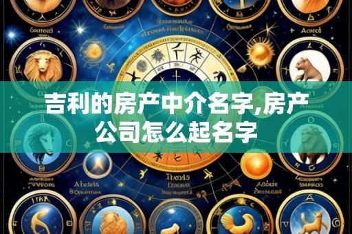 吉利的房产中介名字,房产公司怎么起名字